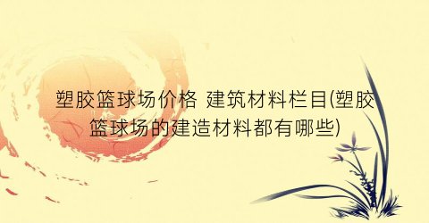 塑胶篮球场价格 建筑材料栏目(塑胶篮球场的建造材料都有哪些)